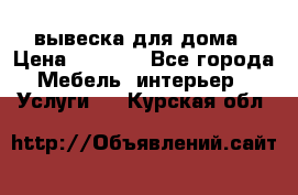 вывеска для дома › Цена ­ 3 500 - Все города Мебель, интерьер » Услуги   . Курская обл.